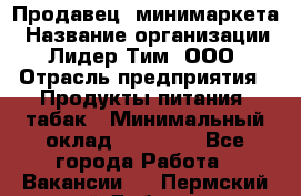 Продавец  минимаркета › Название организации ­ Лидер Тим, ООО › Отрасль предприятия ­ Продукты питания, табак › Минимальный оклад ­ 22 150 - Все города Работа » Вакансии   . Пермский край,Добрянка г.